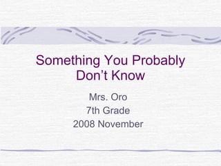 Something You Probably Don’t Know Mrs. Oro 7th Grade 2008 November 