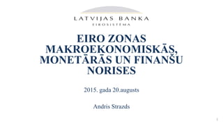 EIRO ZONAS
MAKROEKONOMISKĀS,
MONETĀRĀS UN FINANŠU
NORISES
2015. gada 20.augusts
Andris Strazds
1
 