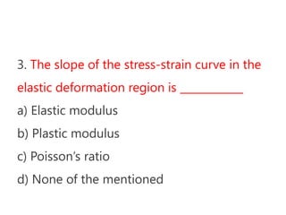 3. The slope of the stress-strain curve in the
elastic deformation region is ____________
a) Elastic modulus
b) Plastic modulus
c) Poisson’s ratio
d) None of the mentioned
 