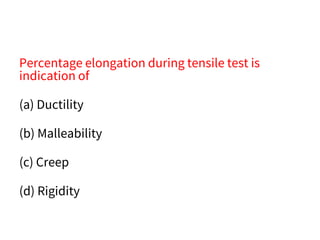 Percentage elongation during tensile test is
indication of
(a) Ductility
(b) Malleability
(c) Creep
(d) Rigidity
 