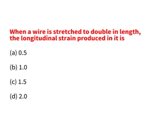 When a wire is stretched to double in length,
the longitudinal strain produced in it is
(a) 0.5
(b) 1.0
(c) 1.5
(d) 2.0
 