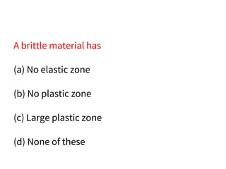 A brittle material has
(a) No elastic zone
(b) No plastic zone
(c) Large plastic zone
(d) None of these
 