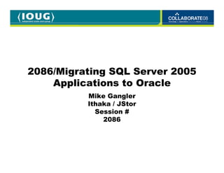 2086/Migrating SQL Server 2005
    Applications to Oracle
          Mike Gangler
          Ithaka / JStor
            Session #
              2086
 