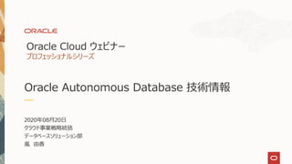 Oracle Autonomous Database 技術情報
2020年08月20日
クラウド事業戦略統括
データベースソリューション部
嵐 由香
Oracle Cloud ウェビナー
プロフェッショナルシリーズ
 