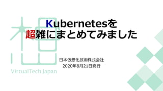 Kubernetesを
超雑にまとめてみました
⽇本仮想化技術株式会社
2020年8⽉21⽇発⾏
 