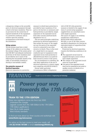 SHOCKPROTECTION
23
a dangerous voltage on the accessible
parts of electrical equipment through
a fault in the basic insulation. There is
no provision for the connection of
exposed metalwork of the equipment
to a protective conductor, and no
reliance upon the earthing
arrangements in the fixed wiring of
the installation.
Wiring systems
Wiring systems must have a rated
voltage of the cable(s) is not less than
the nominal voltage of the system and at
least 300/500 V and adequate mechanical
protection of the basic insulation must
be provided by one or more of the
following the non-metallic sheath of the
cable, or non-metallic trunking or
ducting or non-metallic conduit.
The protective measure of
Electrical Separation
Electrical separation is a protective
measure in which basic protection is
provided by basic insulation of live
parts or by barriers or enclosures and
fault protection is provided by simple
separation of the separated circuit
from other circuits and from Earth
(Regulation 413.1.1).
The two main principles underlying
protection by electrical separation is
that neither the source of the supply
nor any live parts of the separated
circuit is connected to any other
circuit or to Earth. Thus, in the event
of a single fault to an exposed-
conductive-part of equipment in the
separated circuit, fault protection is
afforded because there is no path for
fault current to return to the source.
For an installation in a dwelling, the
only likely application of the use of
electrical separation is a shaver supply
unit complying with BS EN 61558-2-5
Except under particular
circumstances (Refer to Regulation
418.3 of BS 7671) this protective
measure is limited to the supply of one
item of current-using equipment
supplied from one unearthed source
with simple separation.
The source of supply is an isolating
transformer conforming to
BS EN 61558 (which supersedes
BS 3535), or one of the other sources
specified in Regulation 414.3 having an
equivalent degree of separation from
any other system.
Protection by electrical separation
requires the following conditions to be
met:
The separated circuit must be
supplied through a source with at
least simple separation
The voltage of the separated circuit
must not exceed 500 V
Live parts of the separated circuit
must not be connected at any point to
another circuit or to Earth or to a
protective conductor
TRAIN TO THE 17TH EDITION
These new regulations come into force July 2008:
• Understand the changes
• Upgrade courses from the 16th Edition to the 17th Edition
• 17th Edition qualifications
• New City & Guilds awards
• Meet industry standards
Power your way
towards the 17th Edition
TRAINING Brought to you by the Institution of Engineering and Technology
To find out more about our short courses and workshops visit
www.theiet.org/wmcourses
For advice on the best course to meet your needs, call
+44 (0) 01438 767289 or email coursesreg@theiet.org
IET Wiring Matters | Spring 08 | www.theiet.org
WM_Spring08.qxd:WM_Summer07.qxd 6/3/08 23:13 Page 23
 