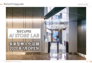 (c) SECURE Inc. All Rights Reserved.
RetailのUpgrade
12
未来型無人化店舗
2020年7月OPEN
 