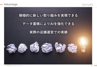 (c) SECURE Inc. All Rights Reserved. 15
Advantage
積極的に新しい取り組みを実現できる
データ蓄積によりAIを強化できる
実際の店舗運営での実績
 