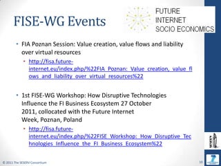 FISE-WG Events<br />FIA Poznan Session: Value creation, value flows and liability over virtual resources<br />http://fisa....