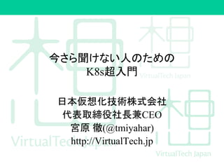 今さら聞けない人のための
K8s超入門
日本仮想化技術株式会社
代表取締役社長兼CEO
宮原 徹(@tmiyahar)
http://VirtualTech.jp
 