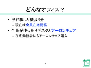 どんなオフィス？
• 渋谷駅より徒歩5分
– 現在は全員在宅勤務
• 全員がゆったりデスクとアーロンチェア
– 在宅勤務者にもアーロンチェア購入
9
 