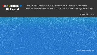 1
DEEP LEARNING JP
[DL Papers]
http://deeplearning.jp/
“SimGANs: Simulator-Based Generative Adversarial Networks
for ECG Synthesis to Improve Deep ECG Classification (ICML2020)”
Naoki Nonaka
2020/8/28
 