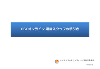 www.ospn.jp
OSCオンライン 運営スタッフの手引き
オープンソースカンファレンス実行委員会
 