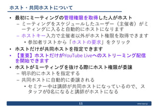 www.ospn.jp
ホスト・共同ホストについて
• 最初にミーティングの管理権限を取得した人がホスト
– ミーティングをスケジュールしたユーザー（主催者）がミ
ーティングに入ると自動的にホストになります
– ホストキー入力で主催者以外がホス...