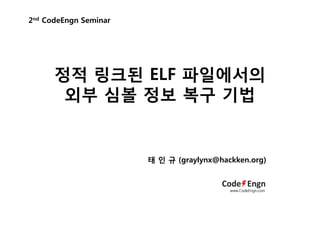 정적 링크된 ELF 파일에서의
외부 심볼 정보 복구 기법
2nd CodeEngn Seminar
태 인 규 (graylynx@hackken.org)
www.CodeEngn.com
 