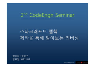 2nd CodeEngn Seminar
스타크래프트 맵핵타 래 맵핵
제작을 통해 알아보는 리버싱
발표자 : 강봉구
발표일 : 08.11.08
www.CodeEngn.com
 