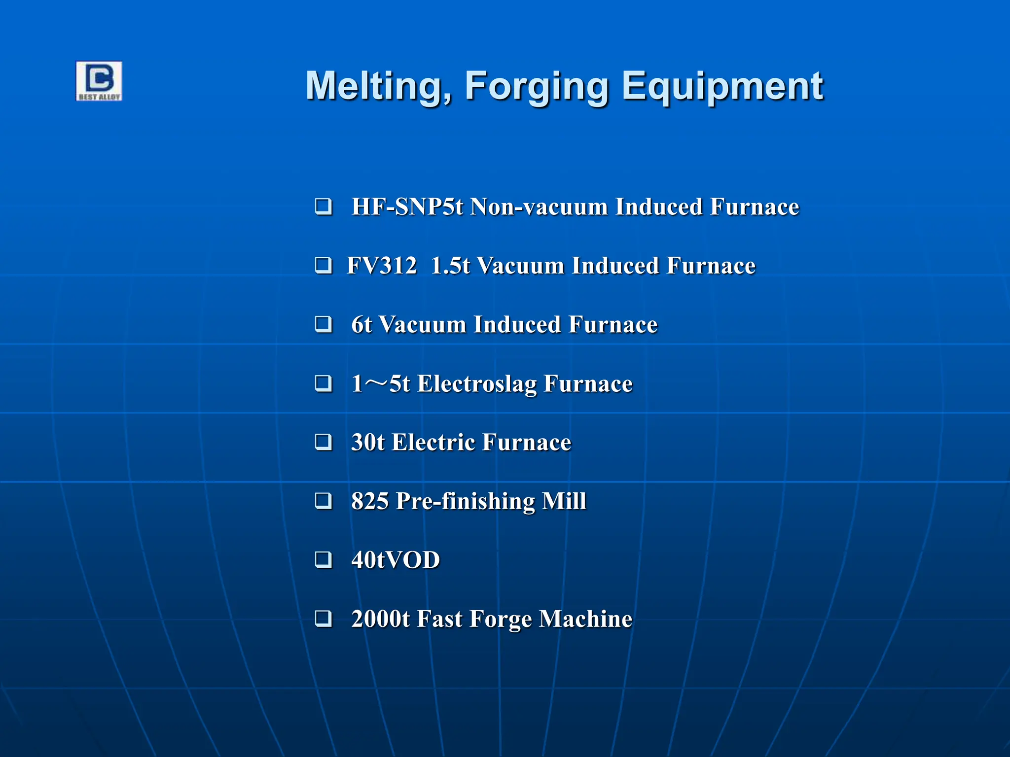 Melting, Forging Equipment
 HF-SNP5t Non-vacuum Induced Furnace
 FV312 1.5t Vacuum Induced Furnace
 6t Vacuum Induced Furnace
 1～5t Electroslag Furnace
 30t Electric Furnace
 825 Pre-finishing Mill
 40tVOD
 2000t Fast Forge Machine
 