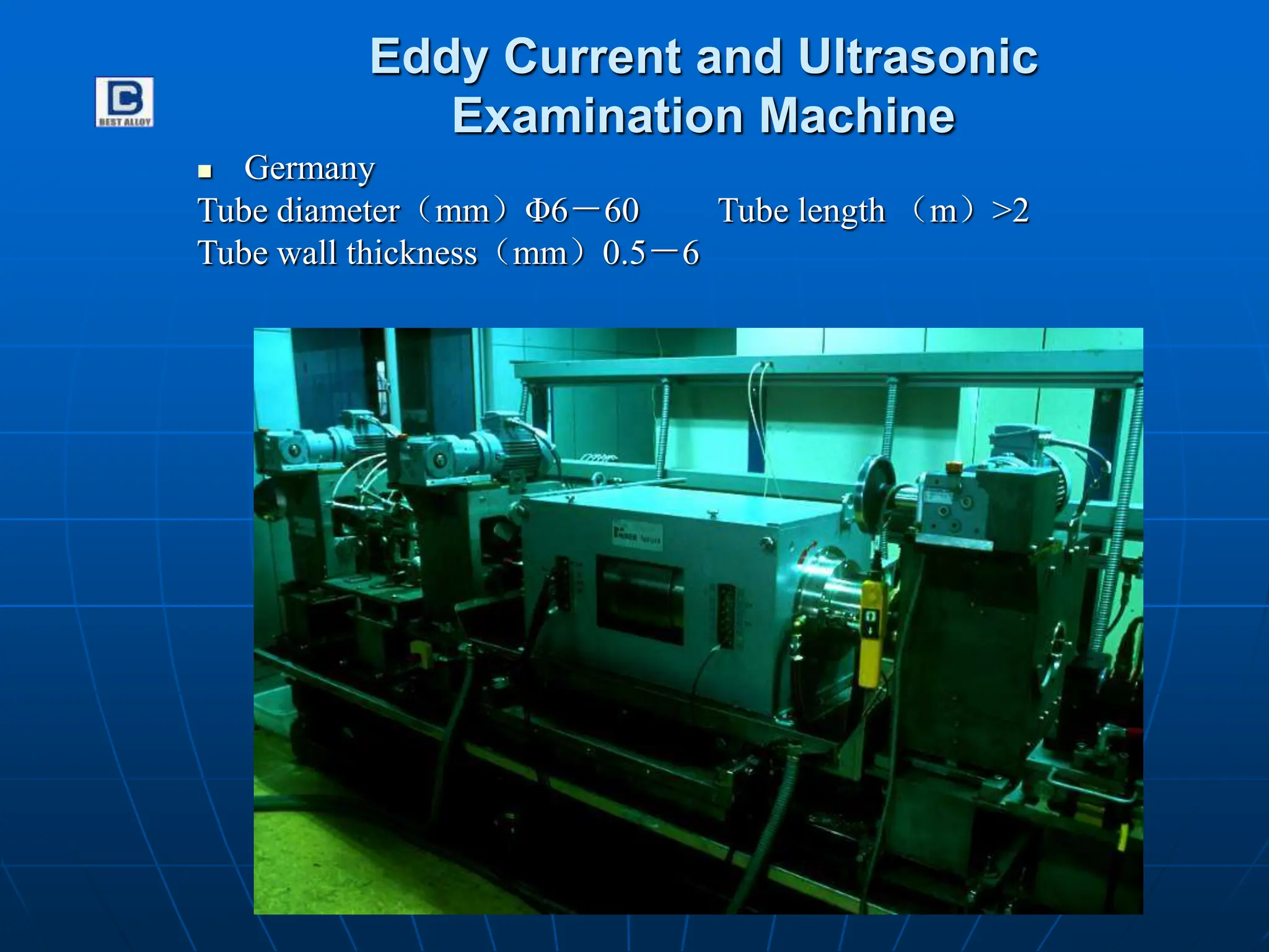 Eddy Current and Ultrasonic
Examination Machine
 Germany
Tube diameter（mm）Φ6－60 Tube length （m）>2
Tube wall thickness（mm）0.5－6
 