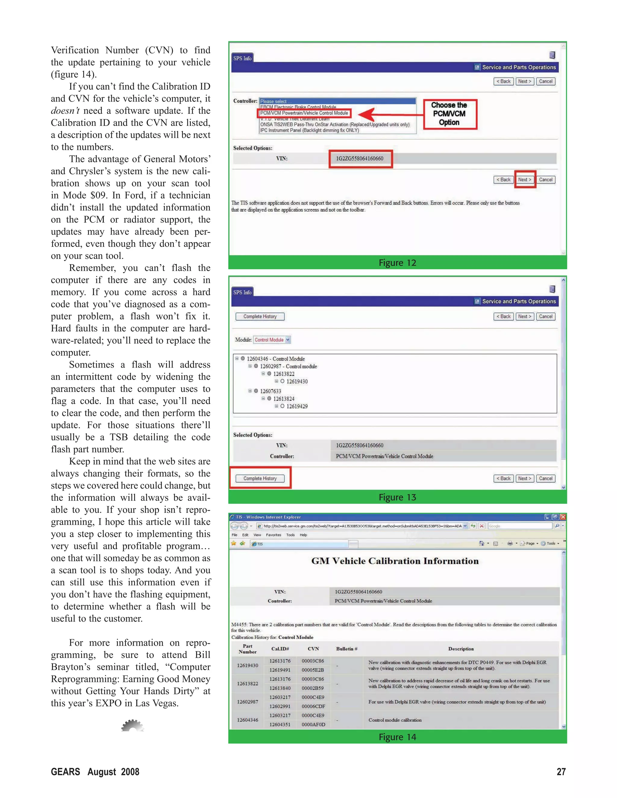 Verification Number (CVN) to find
the update pertaining to your vehicle
(figure 14).
     If you can’t find the Calibration ID
and CVN for the vehicle’s computer, it
doesn’t need a software update. If the
Calibration ID and the CVN are listed,
a description of the updates will be next
to the numbers.
     The advantage of General Motors’
and Chrysler’s system is the new cali-
bration shows up on your scan tool
in Mode $09. In Ford, if a technician
didn’t install the updated information
on the PCM or radiator support, the
updates may have already been per-
formed, even though they don’t appear
on your scan tool.
                                            Figure 12
     Remember, you can’t flash the
computer if there are any codes in
memory. If you come across a hard
code that you’ve diagnosed as a com-
puter problem, a flash won’t fix it.
Hard faults in the computer are hard-
ware-related; you’ll need to replace the
computer.
     Sometimes a flash will address
an intermittent code by widening the
parameters that the computer uses to
flag a code. In that case, you’ll need
to clear the code, and then perform the
update. For those situations there’ll
usually be a TSB detailing the code
flash part number.
     Keep in mind that the web sites are
always changing their formats, so the
steps we covered here could change, but
the information will always be avail-       Figure 13
able to you. If your shop isn’t repro-
gramming, I hope this article will take
you a step closer to implementing this
very useful and profitable program…
one that will someday be as common as
a scan tool is to shops today. And you
can still use this information even if
you don’t have the flashing equipment,
to determine whether a flash will be
useful to the customer.

     For more information on repro-
gramming, be sure to attend Bill
Brayton’s seminar titled, “Computer
Reprogramming: Earning Good Money
without Getting Your Hands Dirty” at
this year’s EXPO in Las Vegas.


                                            Figure 14


GEARS August 2008                                       27
 