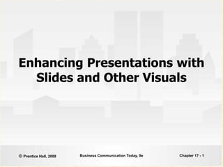 © Prentice Hall, 2008 Business Communication Today, 9e Chapter 17 - 1
Enhancing Presentations with
Slides and Other Visuals
 