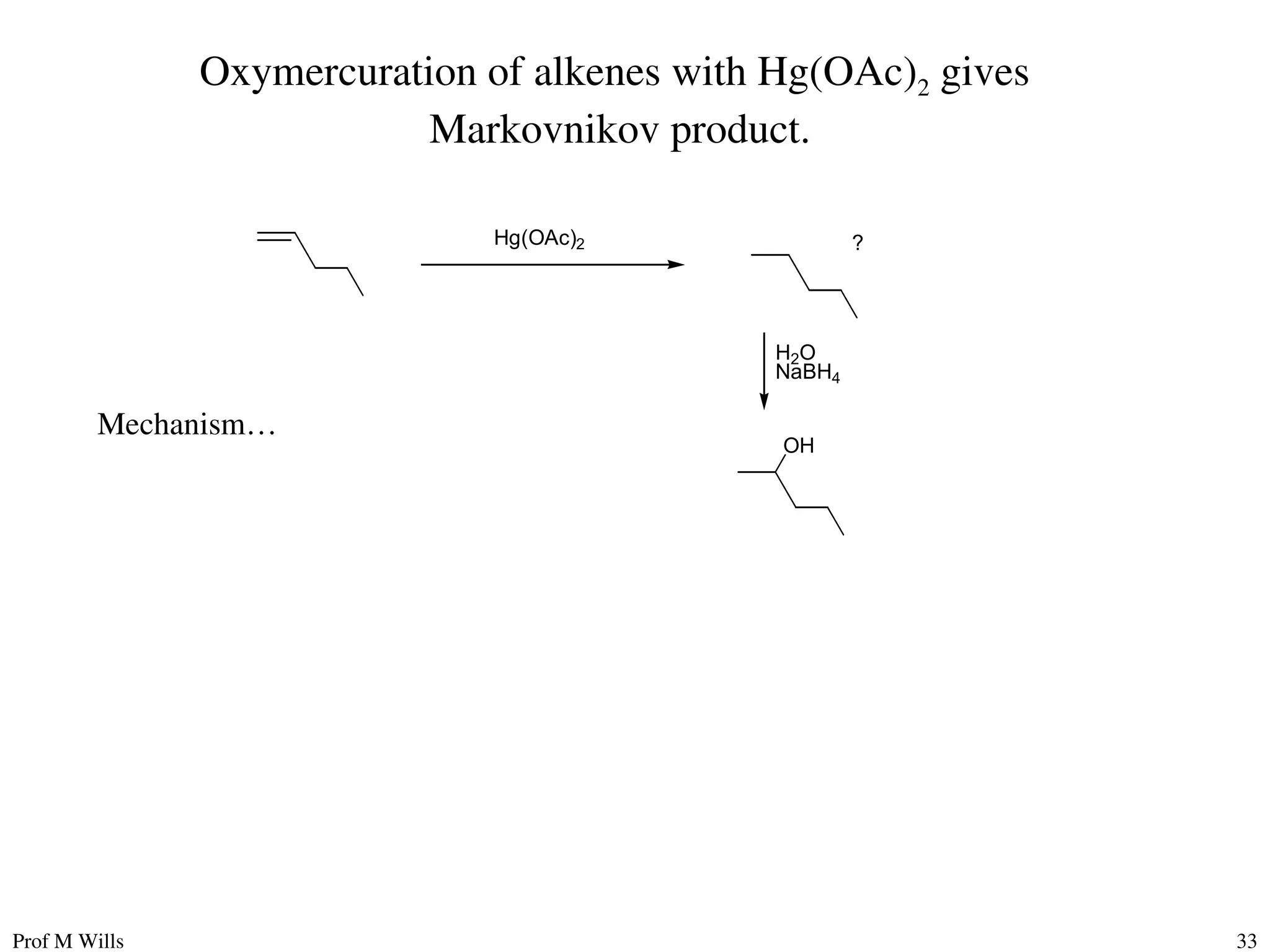 Prof M Wills 33
Oxymercuration of alkenes with Hg(OAc)2 gives
Markovnikov product.
?
Hg(OAc)2
H2O
NaBH4
OH
Mechanism…
 