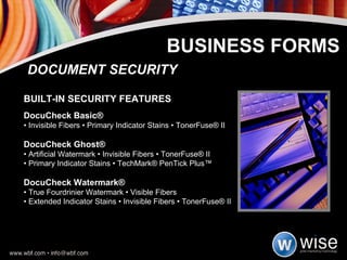 DOCUMENT SECURITY BUILT-IN SECURITY FEATURES DocuCheck Basic® •  Invisible Fibers • Primary Indicator Stains • TonerFuse® II DocuCheck Ghost® •  Artificial Watermark • Invisible Fibers • TonerFuse® II •  Primary Indicator Stains • TechMark® PenTick Plus™  DocuCheck Watermark® •  True Fourdrinier Watermark • Visible Fibers •  Extended Indicator Stains • Invisible Fibers • TonerFuse® II BUSINESS FORMS 