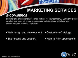 •  Web design and development  • Customer e-Catalogs •  Site hosting and support  • Web-to-Print applications E-COMMERCE Looking for a professionally designed website for your company? Our highly skilled development team will create a customized website aimed at helping you accomplish your business objectives. MARKETING SERVICES 