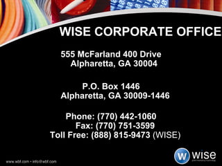 555 McFarland 400 Drive Alpharetta, GA 30004  P.O. Box 1446 Alpharetta, GA 30009-1446 Phone: (770) 442-1060 Fax: (770) 751-3599 Toll Free: (888) 815-9473  (WISE) WISE CORPORATE OFFICE 