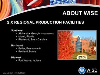 ABOUT WISE SIX REGIONAL PRODUCTION FACILITIES Southeast Alpharetta, Georgia  (Corporate Office) Miami, Florida Piedmont, South Carolina Northeast Butler, Pennsylvania Portland, Maine Midwest Fort Wayne, Indiana 