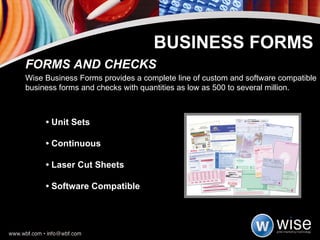 •  Unit Sets  •  Continuous •  Laser Cut Sheets  •  Software Compatible BUSINESS FORMS FORMS AND CHECKS Wise Business Forms provides a complete line of custom and software compatible business forms and checks with quantities as low as 500 to several million. 