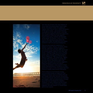 2008 Legatum Prosperity Index	 	 33
PRINCIPLES OF PROSPERITY
The strong connection between freedom of choice and wellbeing holds only for
people making choices to better their own lives, not to harm the lives of others.
harm the lives of others. Nor does freedom of
choice mean that people always choose wisely.
Rather, the research shows that people are
happiest when they are free to realise the benefits
of their good choices – and to learn from the
consequences of their bad choices. It has been
said that good judgment comes from experience,
and experience comes from bad judgment.
If government policy, however well-intended,
denies people the freedom to learn from their
choices, they arguably are also denied the
opportunity to gain the experience and wisdom
needed for their own personal development.
There are many potential impediments to
freedom of choice. Poverty, corruption, illness,
illiteracy, oppression, excessive regulation,
cultural restrictions, and many other factors can
all constrain people’s ability to chart their own
course. Looking through the country rankings,
citizens report the least freedom to choose in
places ranging from Algeria to Macedonia to
Nepal to Zimbabwe. The reasons vary. Algeria
has been afflicted by decades of civil war and
terrorist violence; Macedonia suffers from
persistent corruption and economic stagnation;
Nepal has endemic poverty and political
instability; Zimbabwe’s many torments include
tyranny and hyperinflation. As different as these
nations are, in each of them the people have little
chance to choose a better life for themselves.
There is almost as much diversity among
countries where people are happy with their
freedom to choose. Some are wealthy (Norway
and Finland), while others are poor yet growing
(Vietnam and Ghana). Some are secular (Denmark
and Sweden), others are predominantly Christian
(Costa Rica and the Philippines), Buddhist
(Thailand), or Islamic (Malaysia and the United
Arab Emirates). In all of these places, people’s
happiness with their freedom to choose bodes
well for their futures.
 