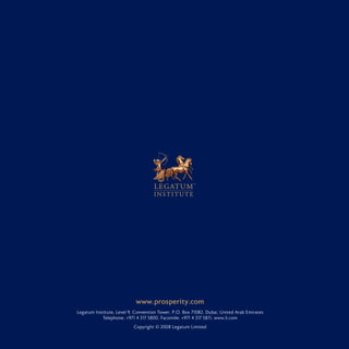 www.prosperity.com
Legatum Institute, Level 9, Convention Tower, P.O. Box 71082, Dubai, United Arab Emirates
Telephone: +971 4 317 5800, Facsimile: +971 4 317 5811, www.li.com
Copyright © 2008 Legatum Limited
 