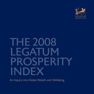 THE 2008
LEGATUM
PROSPERITY
INDEX
TM
An Inquiry into Global Wealth and Wellbeing
 
