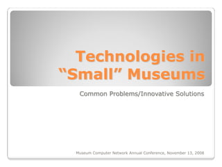 Technologies in
“Small” Museums
   Common Problems/Innovative Solutions




  Museum Computer Network Annual Conference, November 13, 2008
 