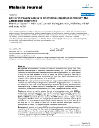 BioMed Central
Page 1 of 8
(page number not for citation purposes)
Malaria Journal
Open AccessResearch
Cost of increasing access to artemisinin combination therapy: the
Cambodian experience
Shunmay Yeung*1,2, Wim Van Damme3, Duong Socheat4, Nicholas J White2
and Anne Mills1
Address: 1Health Policy Unit, London School of Hygiene and Tropical Medicine, Keppel Street, London WC1E 7HT, UK, 2Wellcome Trust –
Mahidol University Oxford Tropical Medicine Research Programme, Faculty of Tropical Medicine, Mahidol University, 420/6 Rajivithi Road,
Bangkok 10400, Thailand, 3Department of Public Health, Institute of Tropical Medicine, Nationalestraat 155, B-2000 Antwerpen, Belgium and
4The National Centre for Parasitology, Entomology and Malaria Control, 372 Monivong Boulevard, Phnom Penh, Cambodia
Email: Shunmay Yeung* - shunmay.yeung@lshtm.ac.uk; Wim Van Damme - wvdamme@itg.be ; Duong Socheat - socheatd@cnm.gov.kh ;
Nicholas J White - nickwdt@tropmedres.ac; Anne Mills - anne.mills@lshtm.ac.uk
* Corresponding author
Abstract
Background: Malaria-endemic countries are switching antimalarial drug policy from cheap
ineffective monotherapies to artemisinin combination therapies (ACTs) for the treatment of
Plasmodium falciparum malaria and the global community are considering setting up a global subsidy
to fund their purchase. However, in order to ensure that ACTs are correctly used and are
accessible to the poor and remote communities who need them, specific interventions will be
necessary and the additional costs need to be considered.
Methods: This paper presents an incremental cost analysis of some of these interventions in
Cambodia, the first country to change national antimalarial drug policy to an ACT of artesunate
and mefloquine. These costs include the cost of rapid diagnostic tests (RDTs), the cost of blister-
packaging the drugs locally and the costs of increasing access to diagnosis and treatment to remote
communities through malaria outreach teams (MOTs) and Village Malaria Workers (VMW).
Results: At optimum productive capacity, the cost of blister-packaging cost under $0.20 per
package but in reality was significantly more than this because of the low rate of production. The
annual fixed cost (exclusive of RDTs and drugs) per capita of the MOT and VMW schemes was
$0.44 and $0.69 respectively. However because the VMW scheme achieved a higher rate of
coverage than the MOT scheme, the cost per patient treated was substantially lower at $5.14
compared to $12.74 per falciparum malaria patient treated. The annual cost inclusive of the RDTs
and drugs was $19.31 for the MOT scheme and $11.28 for the VMW scheme given similar RDT
positivity rates of around 22% and good provider compliance to test results.
Conclusion: In addition to the cost of ACTs themselves, substantial additional investments are
required in order to ensure that they reach the targeted population via appropriate delivery
systems and to ensure that they are used appropriately. In addition, differences in local conditions,
in particular the prevalence of malaria and the pre-existing infrastructure, need to be considered
in choosing appropriate diagnostic and delivery strategies.
Published: 20 May 2008
Malaria Journal 2008, 7:84 doi:10.1186/1475-2875-7-84
Received: 15 August 2007
Accepted: 20 May 2008
This article is available from: http://www.malariajournal.com/content/7/1/84
© 2008 Yeung et al; licensee BioMed Central Ltd.
This is an Open Access article distributed under the terms of the Creative Commons Attribution License (http://creativecommons.org/licenses/by/2.0),
which permits unrestricted use, distribution, and reproduction in any medium, provided the original work is properly cited.
 
