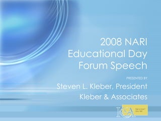 2008 NARI Educational Day Forum Speech PRESENTED BY Steven L. Kleber, President Kleber & Associates 