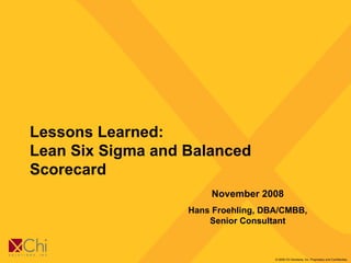 Lessons Learned:  Lean Six Sigma and Balanced Scorecard November 2008 Hans Froehling, DBA/CMBB, Senior Consultant 