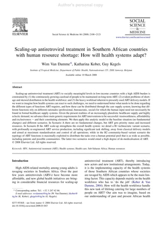 Author's personal copy




                                         Social Science & Medicine 66 (2008) 2108e2121
                                                                                                        www.elsevier.com/locate/socscimed




  Scaling-up antiretroviral treatment in Southern African countries
  with human resource shortage: How will health systems adapt?
                              Wim Van Damme*, Katharina Kober, Guy Kegels
                  Institute of Tropical Medicine, Department of Public Health, Nationalestraat 155, 2000 Antwerp, Belgium
                                                      Available online 10 March 2008




Abstract

   Scaling-up antiretroviral treatment (ART) to socially meaningful levels in low-income countries with a high AIDS burden is
constrained by (1) the continuously growing caseload of people to be maintained on long-term ART; (2) evident problems of short-
age and skewed distribution in the health workforce; and (3) the heavy workload inherent to presently used ART delivery models. If
we want to imagine how health systems can react to such challenges, we need to understand better what needs to be done regarding
the different types of functions ART requires, and how these can be distributed through the care supply system, knowing that dif-
ferent functions rely on different rationales (professional, bureaucratic, social) for which the human input need not necessarily be
found in formal healthcare supply systems. Given the present realities of an increasingly pluralistic healthcare supply and highly
eclectic demand, we advance three main generic requirements for ART interventions to be successful: trustworthiness, affordability
and exclusiveness e and their constituting elements. We then apply this analytic model to the baseline situation (no fundamental
changes) and different scenarios. In Scenario A there are no fundamental changes, but ART gets priority status and increased
resources. In Scenario B the ART scale-up strengthens the overall health system: we detail a B1 technocratic variant scenario,
with profoundly re-engineered ART service production, including signiﬁcant task shifting, away from classical delivery models
and aimed at maximum standardisation and control of all operations; while in the B2 community-based variant scenario the
typology of ART functions is maximally exploited to distribute the tasks over a human potential pool that is as wide as possible,
including patients and possible communities. The latter two scenarios would entail a high degree of de-medicalisation of ART.
Ó 2008 Elsevier Ltd. All rights reserved.

Keywords: HIV; Antiretroviral treatment (ART); Health systems; Health care; Sub-Saharan Africa; Human resources




                                                                           antiretroviral treatment (ART), thereby introducing
Introduction
                                                                           new actors and new institutional arrangements. Today,
   High AIDS-related mortality among young adults is                       it is the implementing capacity of the health systems
ravaging societies in Southern Africa. Over the past                       of those Southern African countries whose societies
few years antiretrovirals (ARVs) have become more                          are ravaged by AIDS which appears to be the main lim-
affordable, and new global health initiatives are bring-                   iting factor. This capacity depends mainly on the health
ing in considerable ﬁnancial resources for scaling-up                      workforce who has to ‘do the job’ (Kober & Van
                                                                           Damme, 2004). How will the health workforce handle
                                                                           this new task of lifelong catering for large numbers of
  * Corresponding author. Tel.: þ32 3 247 62 86.
                                                                           people on ART? Our aim was to imagine, based on
    E-mail addresses: wvdamme@itg.be (W. Van Damme), kkober@
                                                                           our understanding of past and present African health
itg.be (K. Kober), gkegels@itg.be (G. Kegels).

0277-9536/$ - see front matter Ó 2008 Elsevier Ltd. All rights reserved.
doi:10.1016/j.socscimed.2008.01.043
 