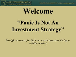 “ Panic Is Not An Investment Strategy” Straight answers for high net worth investors facing a volatile market Welcome 