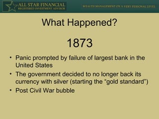 What Happened? Panic prompted by failure of largest bank in the United States The government decided to no longer back its currency with silver (starting the “gold standard”) Post Civil War bubble 1873 