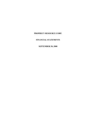 PROPHECY RESOURCE CORP.


 FINANCIAL STATEMENTS


   SEPTEMBER 30, 2008
 