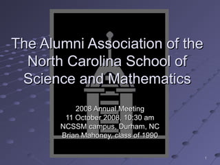 The Alumni Association of the
  North Carolina School of
 Science and Mathematics
           2008 Annual Meeting
        11 October 2008, 10:30 am
       NCSSM campus, Durham, NC
       Brian Mahoney, class of 1990

                                      1
 