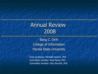 Annual Review   2008 Bang C. Dinh College of Information Florida State University Chair professor: Michelle Kazmer, PhD Committee member: Paul Marty, PhD Committee member: Gary Burnett, PhD 
