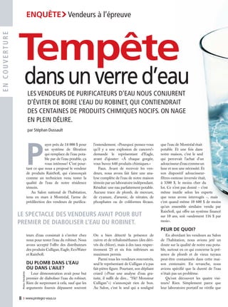 Le spectacle des vendeurs avait pour but
premier de diaboliser l’eau du robinet.
encouverture
Photos:iStockphoto
P
ayer près de 14 000 $ pour
un système de filtration
qui remplace de l’eau pota-
ble par de l’eau potable, ça
vous intéresse? C’est pour-
tant ce que nous a proposé le vendeur
de produits RainSoft, qui s’annonçait
comme un technicien venu tester la
qualité de l’eau de notre résidence
témoin.
Au Salon national de l’habitation,
tenu en mars à Montréal, l’arme de
prédilection des vendeurs de purifica-
teurs d’eau consistait à s’inviter chez
nous pour tester l’eau du robinet. Nous
avons accepté l’offre des distributeurs
des produits Culligan, Eagle, EcoWater
et RainSoft.
Du plomb dans l’eau
ou dans l’aile?
Leur démonstration avait pour but
premier de diaboliser l’eau du robinet.
Rien de surprenant à cela, sauf que les
arguments fournis dépassent souvent
l’entendement. «Pourquoi pensez-vous
qu’il y a une explosion de cancers?»
demande le représentant d’Eagle,
avant d’ajouter: «À chaque gorgée,
vous buvez 640 produits chimiques.»
Faux. Avant de recevoir les ven-
deurs, nous avons fait faire une ana-
lyse complète de l’eau de notre maison
témoin par un laboratoire indépendant.
Résultat: une eau parfaitement potable.
Aucune trace de plomb, de mercure,
de cyanure, d’arsenic, de nitrates, de
phosphates ou de coliformes fécaux.
On a bien détecté la présence de
cuivre et de trihalométhanes (des déri-
vés du chlore), mais à des taux respec-
tivement 25 et six  fois inférieurs au
maximum permis.
Parmi tous les vendeurs rencontrés,
seul le représentant de Culligan n’a pas
fait piètre figure. Pourtant, son dépliant
criard («Pour une analyse d’eau gra-
tuite, il suffit de dire... ‘‘Hé! Monsieur
Culligan’’») n’annonçait rien de bon.
Au Salon, c’est le seul qui a souligné
que l’eau de Montréal était
potable. Et une fois dans
notre maison, c’est le seul
qui percevait l’achat d’un
adoucisseurd’eaucommeun
luxe et non une nécessité. Et
son dispositif adoucisseur-
filtres-osmose inversée était,
à 3300  $, le moins cher du
lot. Ce n’est pas donné – c’est
même inutile selon les experts
que nous avons interrogés –, mais
c’est quand même 10 600 $ de moins
qu’un ensemble similaire vendu par
RainSoft, qui offre un système financé
sur 10 ans, soit «seulement 116 $ par
mois».
Peur de quoi?
En abordant les vendeurs au Salon
de l’habitation, nous avions jeté un
doute sur la qualité de notre eau pota-
ble, surtout en ce qui concerne la pré-
sence de plomb et de vieux tuyaux
peut-être contaminés dans cette mai-
son centenaire. En revanche, nous
avions spécifié que la dureté de l’eau
n’était pas un problème.
Qu’ont découvert les quatre visi-
teurs? Rien. Simplement parce que
leur laboratoire portatif ne vérifie que
Les vendeurs de purificateurs d’eau nous conjurent
d’éviter de boire l’eau du robinet, qui contiendrait
des centaines de produits chimiques nocifs. On nage
en plein délire.
par Stéphan Dussault
Tempête
dansunverred’eau
8  › www.protegez-vous.ca
Enquête›Vendeurs à l’épreuve
08-09 Enquête-Vendeurs 2008-08v1.indd 8 03/07/08 12:20:22
 