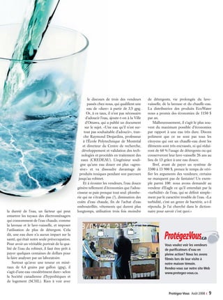 la dureté de l’eau, un facteur qui peut
entartrer les tuyaux des électroménagers
qui consomment de l’eau chaude, comme
la laveuse et le lave-vaisselle, et imposer
l’utilisation de plus de détergent. Cela
dit, une eau dure n’a aucun impact sur la
santé, qui était notre seule préoccupation.
Pour avoir un véritable portrait de la qua-
lité de l’eau du robinet, il faut être prêt à
payer quelques centaines de dollars pour
la faire analyser par un laboratoire.
Surtout qu’avec une teneur en miné-
raux de 6,4  grains par gallon (gpg), il
s’agit d’une eau «modérément dure» selon
la Société canadienne d’hypothèques et
de logement (SCHL). Rien à voir avec
le discours de trois des vendeurs
passés chez nous, qui qualifient une
eau de «dure» à partir de 3,5 gpg.
Or, à ce taux, il n’est pas nécessaire
d’adoucir l’eau, ajoute-t-on à la Ville
d’Ottawa, qui a publié un document
sur le sujet. «Une eau qu’il n’est sur-
tout pas souhaitable d’adoucir», tran-
che Raymond Desjardins, professeur
à l’École Polytechnique de Montréal
et directeur du Centre de recherche,
développement et validation des tech-
nologies et procédés en traitement des
eaux (CREDEAU). L’ingénieur souli-
gne qu’une eau douce est plus «agres-
sive» et va dissoudre davantage de
produits toxiques pendant son parcours
jusqu’au robinet.
Et à écouter les vendeurs, l’eau douce
génère tellement d’économies que l’adou-
cisseur se paie presque tout seul: plombe-
rie qui ne s’écaille pas (?), diminution des
coûts d’eau chaude, fin de l’achat d’eau
embouteillée, vêtements qui durent plus
longtemps, utilisation trois fois moindre
de détergents, vie prolongée du lave-
vaisselle, de la laveuse et du chauffe-eau.
La distributrice des produits EcoWater
nous a promis des économies de 1150 $
par an.
Malheureusement, il s’agit le plus sou-
vent du maximum possible d’économies
par rapport à une eau très dure. Disons
poliment que ce ne sont pas tous les
citoyens qui ont un chauffe-eau dont les
éléments sont très encrassés, ni qui rédui-
ront de 60 % l’usage de détergents ou qui
conserveront leur lave-vaisselle 26 ans au
lieu de 13 grâce à une eau douce.
Bref, avant de payer un système de
3300 à 13 900 $, prenez le temps de véri-
fier les arguments des vendeurs; certains
ne manquent pas de fantaisie! Un exem-
ple parmi 100: nous avons demandé au
vendeur d’Eagle ce qu’il entendait par la
«turbidité» de l’eau, qui se définit simple-
ment par le caractère trouble de l’eau. «La
turbidité, c’est un genre de bactérie, a-t-il
répondu. Je l’ai cherché dans le diction-
naire pour savoir c’est quoi.»
Vous voulez voir les vendeurs
de purificateurs d’eau en
pleine action? Nous les avons
filmés lors de leur visite à
notre maison témoin.
Rendez-vous sur notre site Web
www.protegez-vous.ca.
Protégez-Vous  Août 2008 ‹  9
.ca
08-09 Enquête-Vendeurs 2008-08v1.indd 9 07/07/08 15:55:21
 