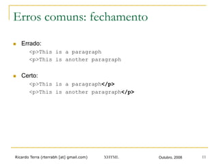 Ricardo Terra (rterrabh [at] gmail.com) Outubro, 2008XHTML 11
Erros comuns: fechamento
n  Errado:
<p>This is a paragraph
<p>This is another paragraph
n  Certo:
<p>This is a paragraph</p>
<p>This is another paragraph</p>
 