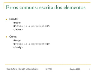 Ricardo Terra (rterrabh [at] gmail.com) Outubro, 2008XHTML 13
Erros comuns: escrita dos elementos
n  Errado:
<BODY>
<P>This is a paragraph</P>
</BODY>
n  Certo:
<body>
<p>This is a paragraph</p>
</body>
 