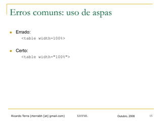 Ricardo Terra (rterrabh [at] gmail.com) Outubro, 2008XHTML 15
Erros comuns: uso de aspas
n  Errado:
<table width=100%>
n  Certo:
<table width="100%">
 