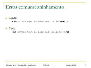 Ricardo Terra (rterrabh [at] gmail.com) Outubro, 2008XHTML 9
Erros comuns: aninhamento
n  Errado:
<b><i>This text is bold and italic</b></i>
n  Certo:
<b><i>This text is bold and italic</i></b>
 