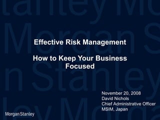 Effective Risk Management How to Keep Your Business Focused November 20, 2008 David Nichols Chief Administrative Officer MSIM, Japan 